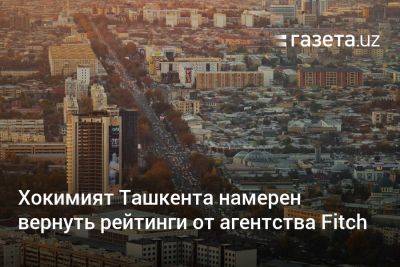 Хокимият Ташкента намерен вернуть рейтинги от агентства Fitch - gazeta.uz - Узбекистан - Ташкент