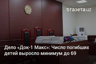 Сардор Кариев - Дело «Док-1 Макс»: Число погибших детей выросло минимум до 69 - gazeta.uz - Узбекистан