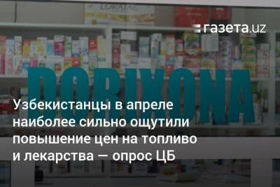 Узбекистанцы в апреле наиболее сильно ощутили повышение цен на топливо и лекарства — опрос ЦБ - gazeta.uz - Узбекистан - Ташкент