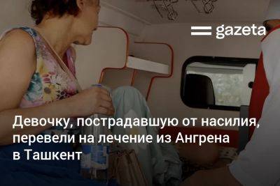 Девочку, пострадавшую от насилия, перевели на лечение из Ангрена в Ташкент - gazeta.uz - Узбекистан - Ташкент