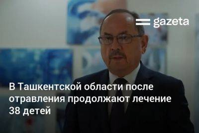 Нурмат Атабеков - В Ташкентской области после отравления продолжают лечение 38 детей - gazeta.uz - Узбекистан